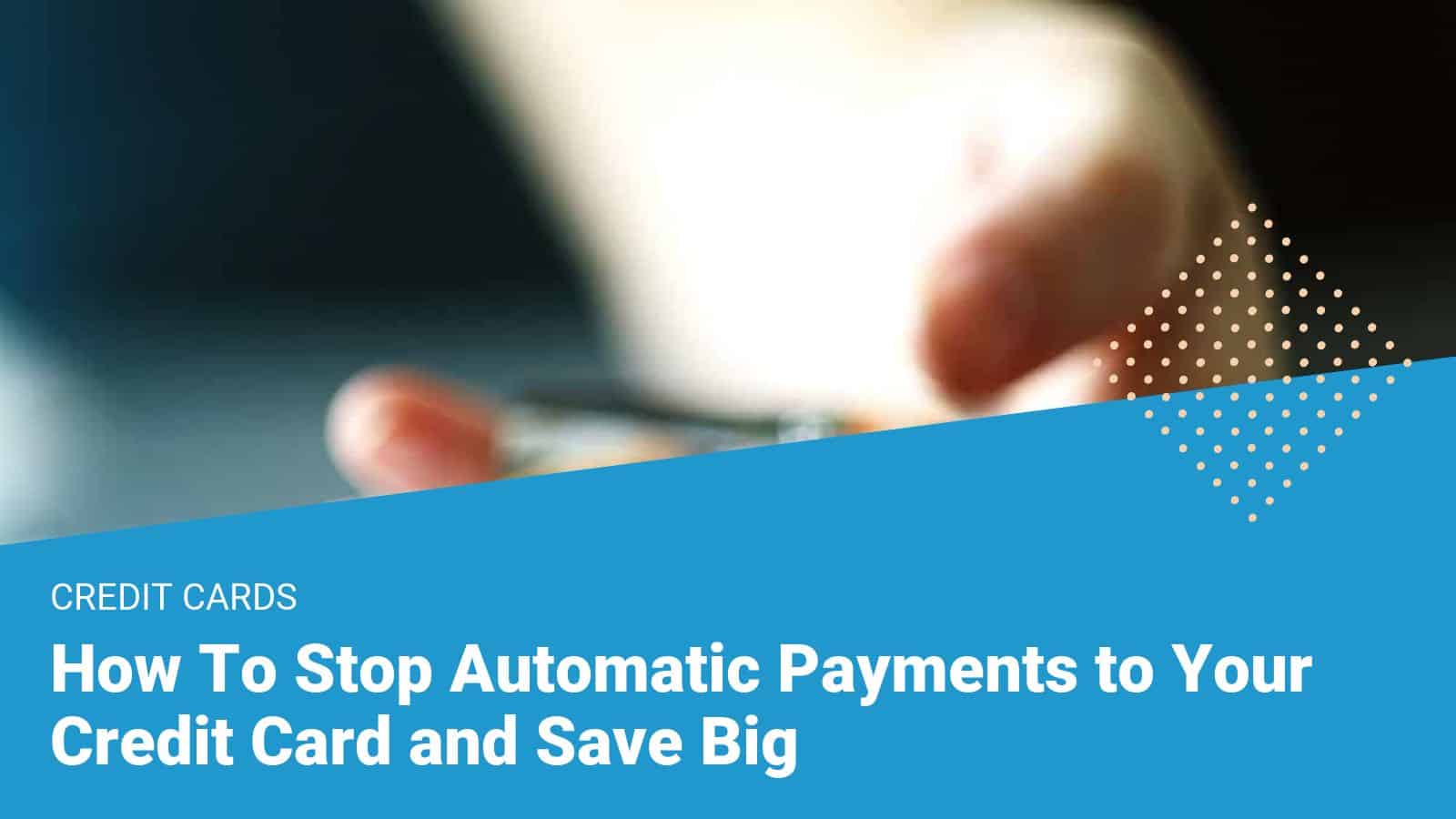 How To Stop Automatic Payments To Your Credit Card And Save Big