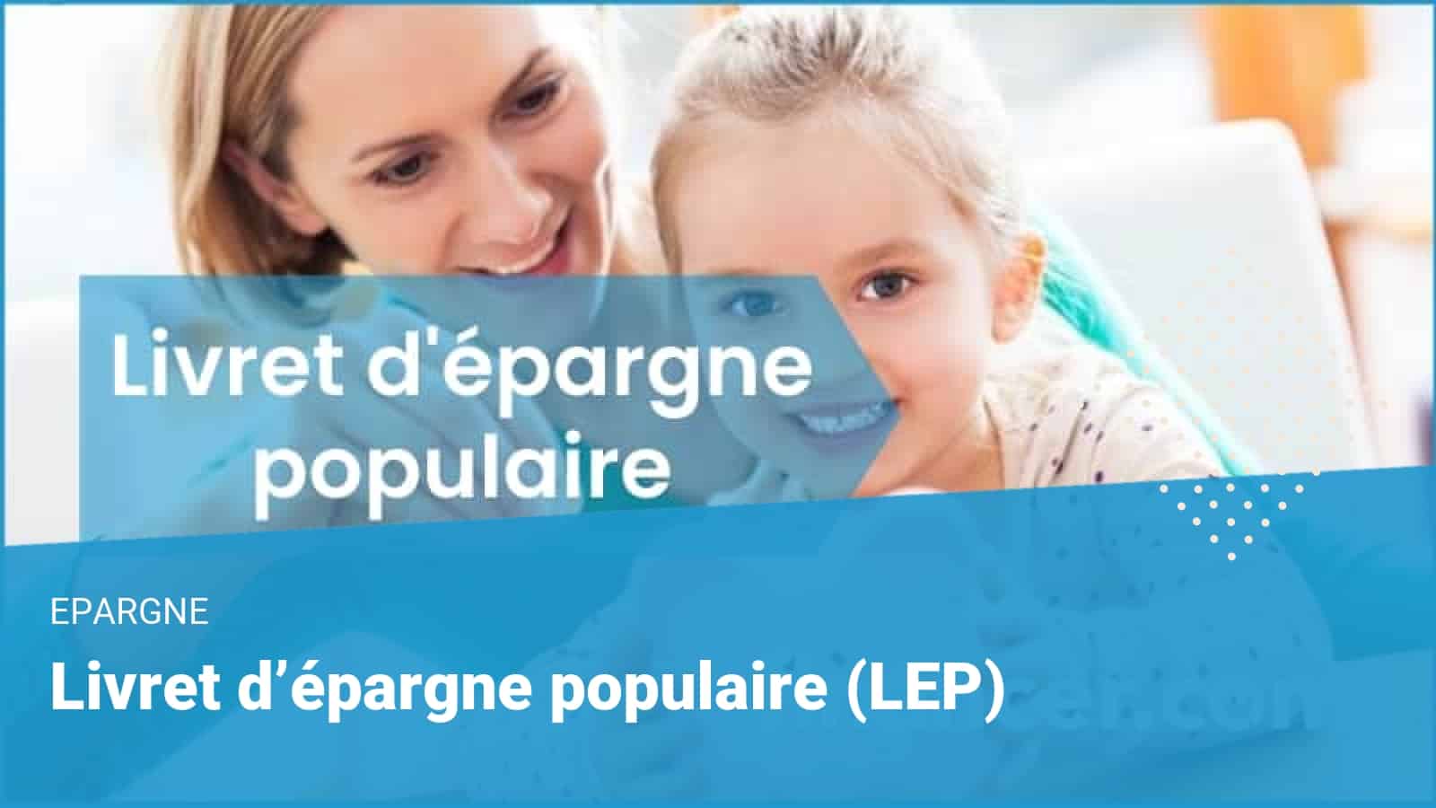 Livret d’épargne populaire (LEP) Avantages, fonctionnement, plafond